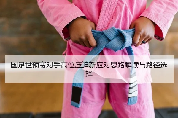 国足世预赛对手高位压迫新应对思路解读与路径选择
