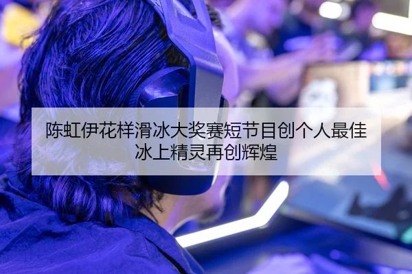陈虹伊花样滑冰大奖赛短节目创个人最佳 冰上精灵再创辉煌