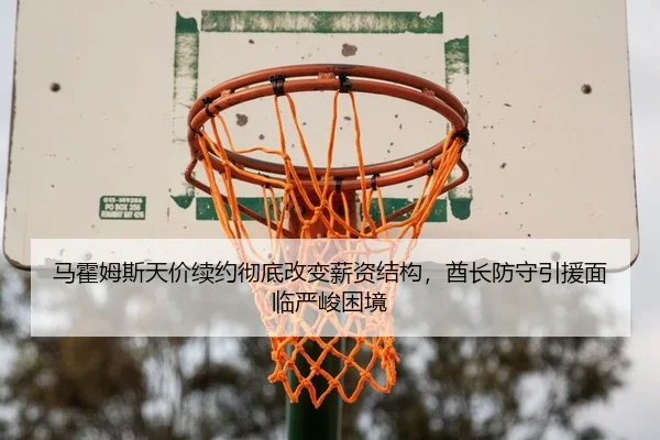 马霍姆斯天价续约彻底改变薪资结构，酋长防守引援面临严峻困境